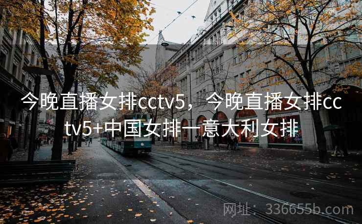 今晚直播女排cctv5，今晚直播女排cctv5+中国女排一意大利女排