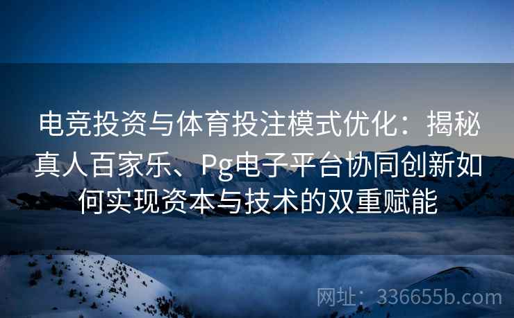 电竞投资与体育投注模式优化：揭秘真人百家乐、Pg电子平台协同创新如何实现资本与技术的双重赋能