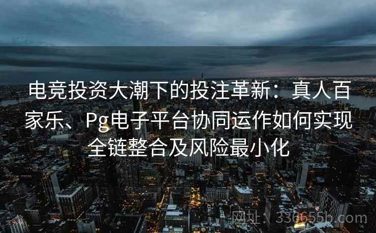 电竞投资大潮下的投注革新：真人百家乐、Pg电子平台协同运作如何实现全链整合及风险最小化