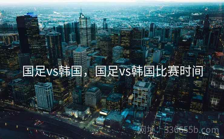 国足vs韩国，国足vs韩国比赛时间