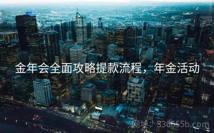 金年会全面攻略提款流程，年金活动