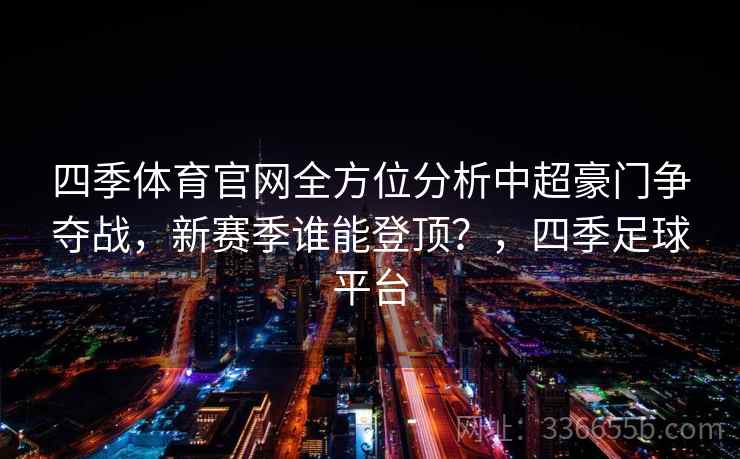 四季体育官网全方位分析中超豪门争夺战，新赛季谁能登顶？，四季足球平台