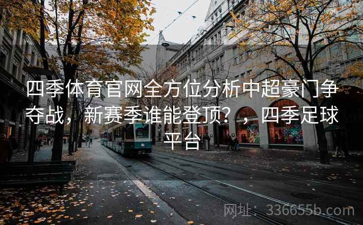 四季体育官网全方位分析中超豪门争夺战，新赛季谁能登顶？，四季足球平台