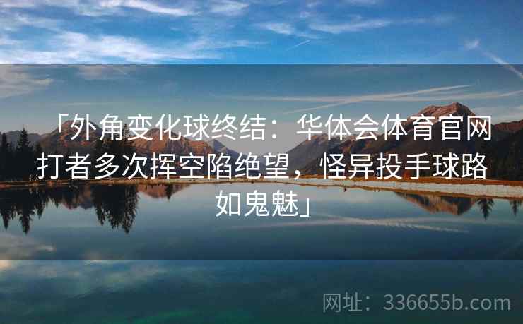 「外角变化球终结：华体会体育官网 打者多次挥空陷绝望，怪异投手球路如鬼魅」
