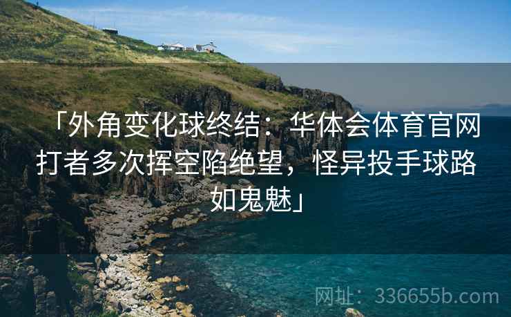 「外角变化球终结：华体会体育官网 打者多次挥空陷绝望，怪异投手球路如鬼魅」