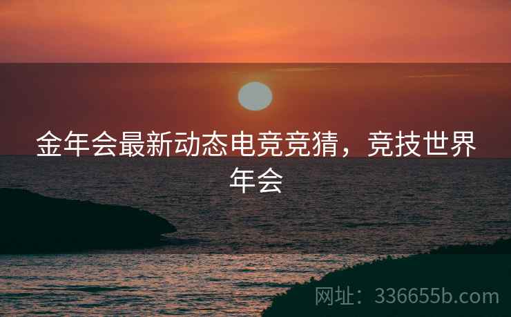 金年会最新动态电竞竞猜，竞技世界年会