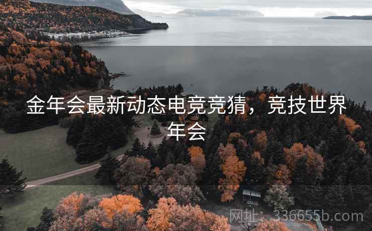 金年会最新动态电竞竞猜，竞技世界年会