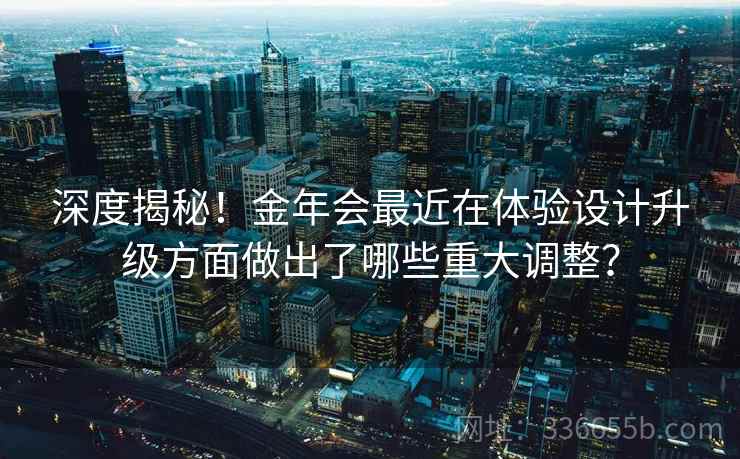 深度揭秘！金年会最近在体验设计升级方面做出了哪些重大调整？