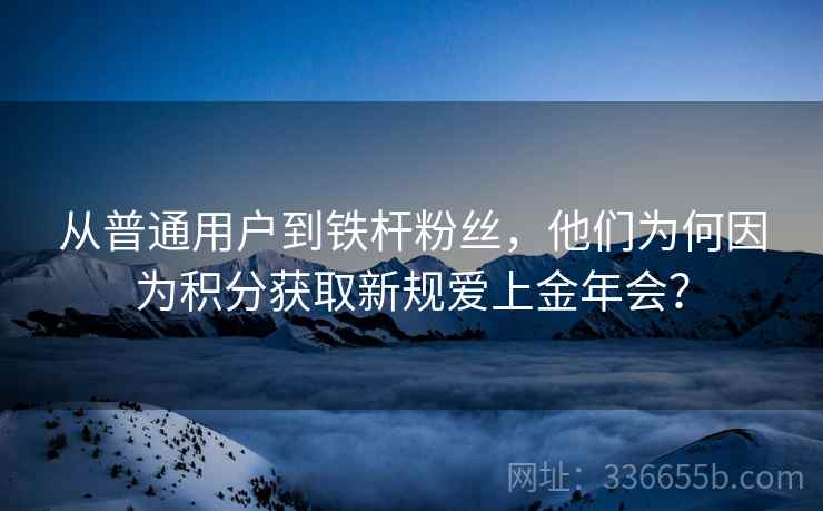 从普通用户到铁杆粉丝，他们为何因为积分获取新规爱上金年会？