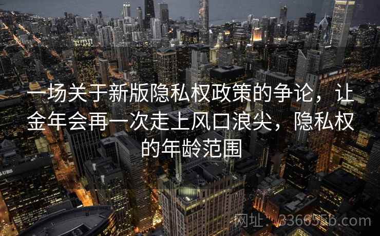 一场关于新版隐私权政策的争论，让金年会再一次走上风口浪尖，隐私权的年龄范围