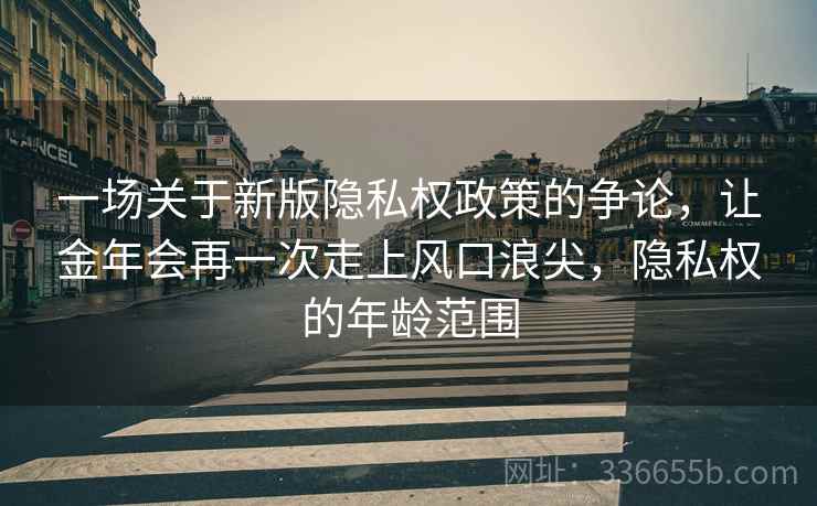 一场关于新版隐私权政策的争论，让金年会再一次走上风口浪尖，隐私权的年龄范围