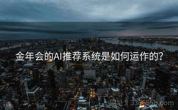 金年会的AI推荐系统是如何运作的？