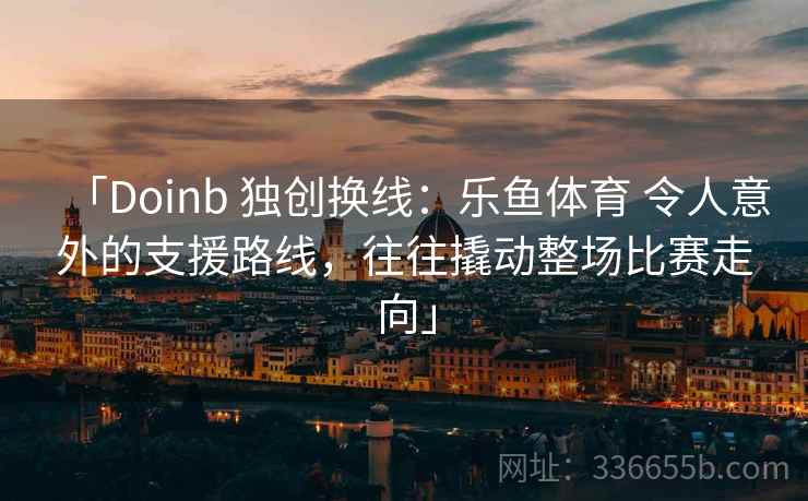 「Doinb 独创换线：乐鱼体育 令人意外的支援路线，往往撬动整场比赛走向」