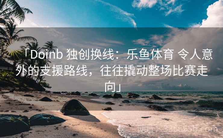「Doinb 独创换线：乐鱼体育 令人意外的支援路线，往往撬动整场比赛走向」