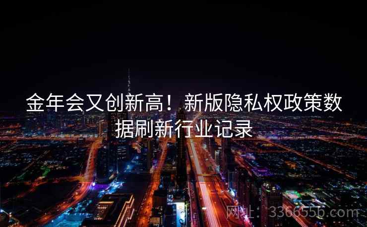 金年会又创新高！新版隐私权政策数据刷新行业记录