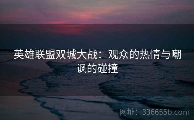 英雄联盟双城大战：观众的热情与嘲讽的碰撞