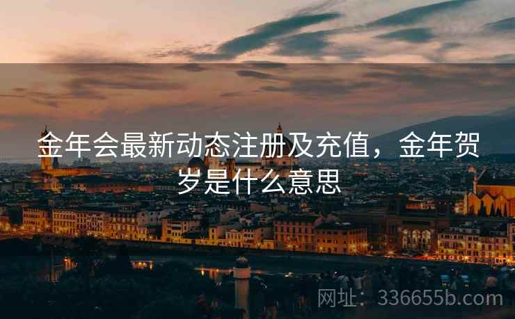 金年会最新动态注册及充值，金年贺岁是什么意思
