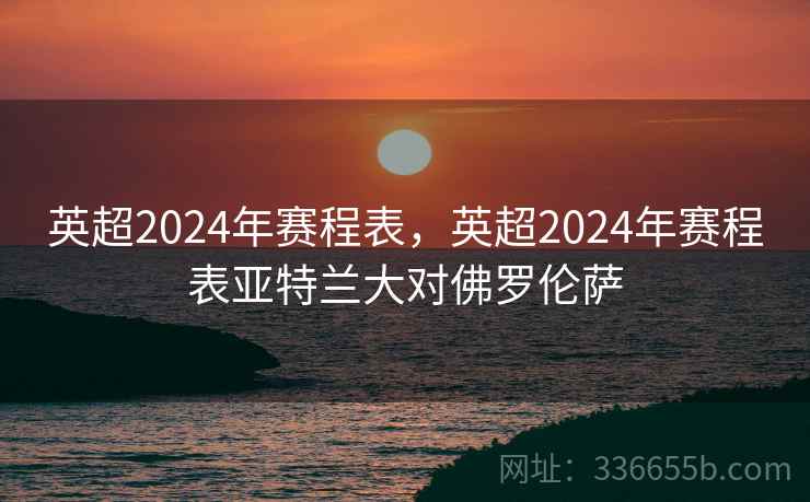 英超2024年赛程表，英超2024年赛程表亚特兰大对佛罗伦萨