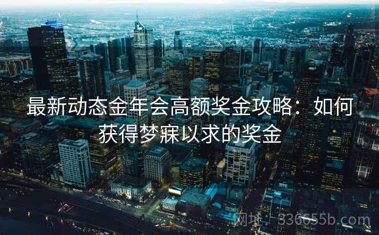 最新动态金年会高额奖金攻略：如何获得梦寐以求的奖金