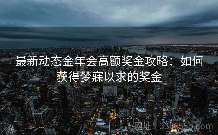最新动态金年会高额奖金攻略：如何获得梦寐以求的奖金