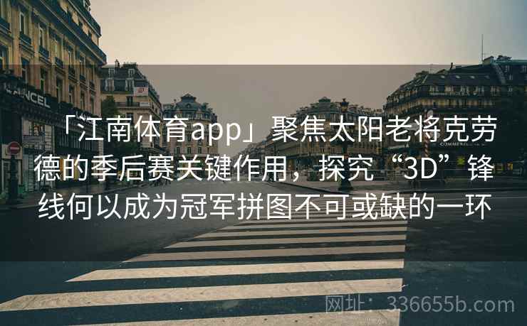 「江南体育app」聚焦太阳老将克劳德的季后赛关键作用，探究“3D”锋线何以成为冠军拼图不可或缺的一环
