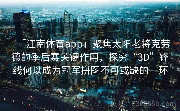 「江南体育app」聚焦太阳老将克劳德的季后赛关键作用，探究“3D”锋线何以成为冠军拼图不可或缺的一环