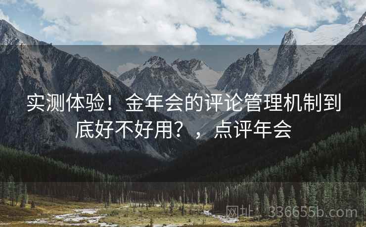 实测体验！金年会的评论管理机制到底好不好用？，点评年会
