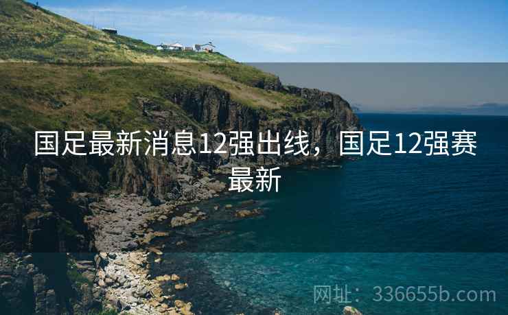 国足最新消息12强出线，国足12强赛最新