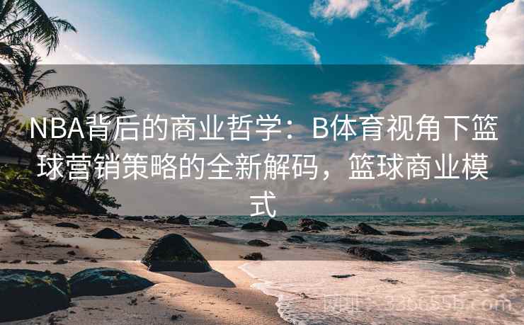 NBA背后的商业哲学：B体育视角下篮球营销策略的全新解码，篮球商业模式
