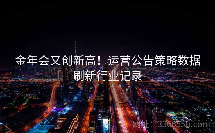 金年会又创新高！运营公告策略数据刷新行业记录