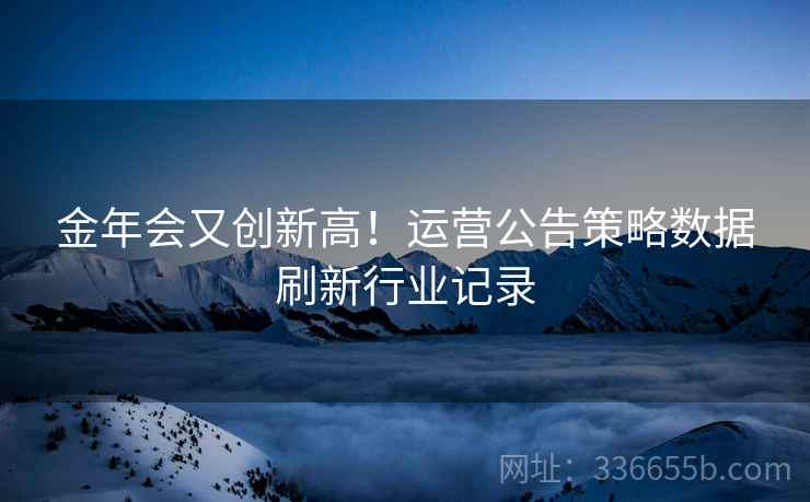 金年会又创新高！运营公告策略数据刷新行业记录