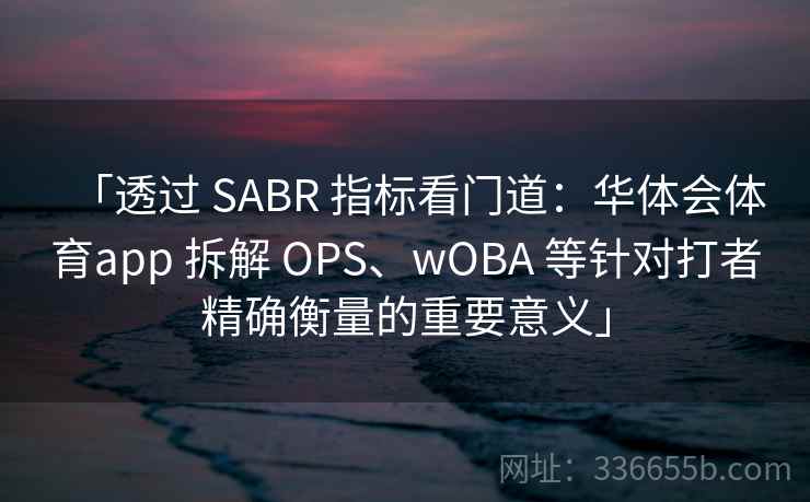 「透过 SABR 指标看门道：华体会体育app 拆解 OPS、wOBA 等针对打者精确衡量的重要意义」