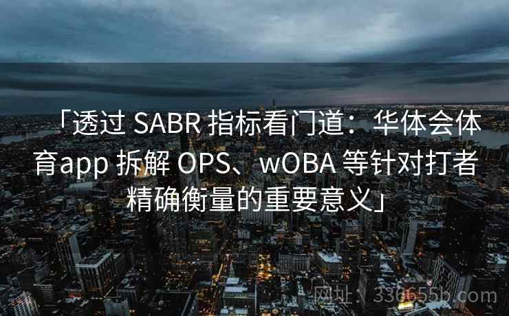 「透过 SABR 指标看门道：华体会体育app 拆解 OPS、wOBA 等针对打者精确衡量的重要意义」