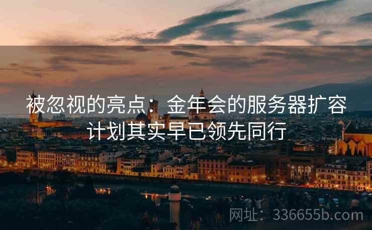 被忽视的亮点：金年会的服务器扩容计划其实早已领先同行