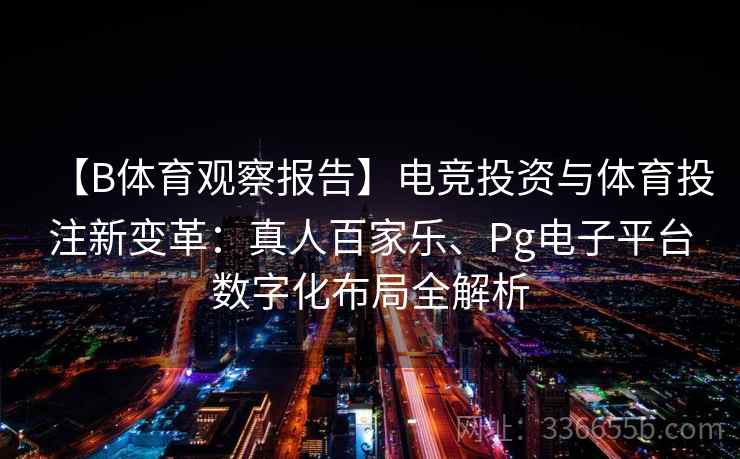 【B体育观察报告】电竞投资与体育投注新变革：真人百家乐、Pg电子平台数字化布局全解析