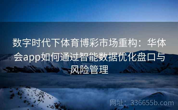 数字时代下体育博彩市场重构：华体会app如何通过智能数据优化盘口与风险管理