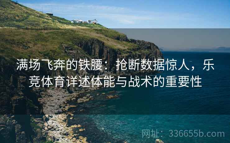 满场飞奔的铁腰：抢断数据惊人，乐竞体育详述体能与战术的重要性