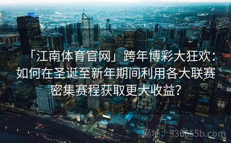 「江南体育官网」跨年博彩大狂欢：如何在圣诞至新年期间利用各大联赛密集赛程获取更大收益？
