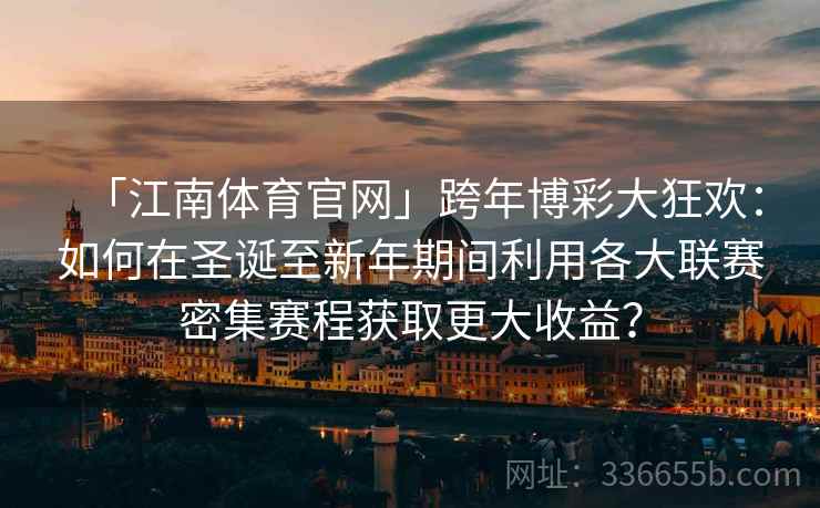 「江南体育官网」跨年博彩大狂欢：如何在圣诞至新年期间利用各大联赛密集赛程获取更大收益？