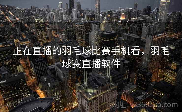 正在直播的羽毛球比赛手机看，羽毛球赛直播软件