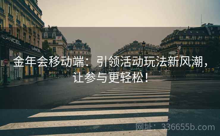 金年会移动端：引领活动玩法新风潮，让参与更轻松！