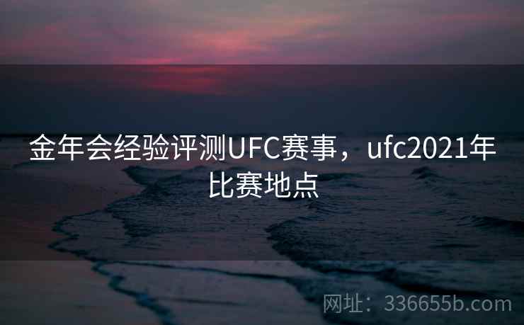 金年会经验评测UFC赛事，ufc2021年比赛地点