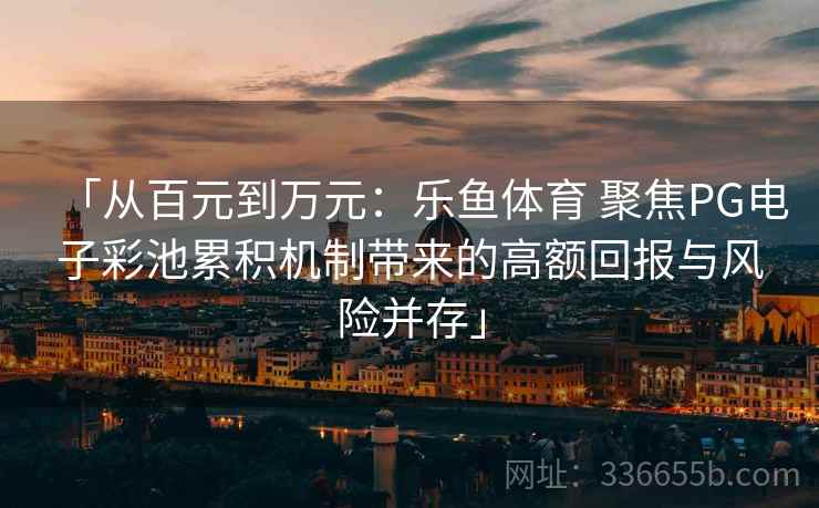 「从百元到万元：乐鱼体育 聚焦PG电子彩池累积机制带来的高额回报与风险并存」