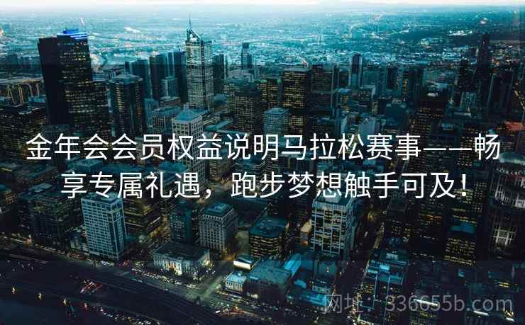 金年会会员权益说明马拉松赛事——畅享专属礼遇，跑步梦想触手可及！