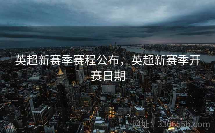 英超新赛季赛程公布，英超新赛季开赛日期
