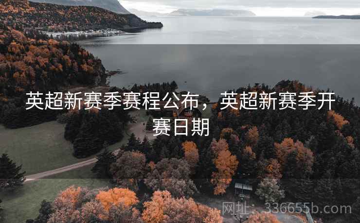 英超新赛季赛程公布，英超新赛季开赛日期