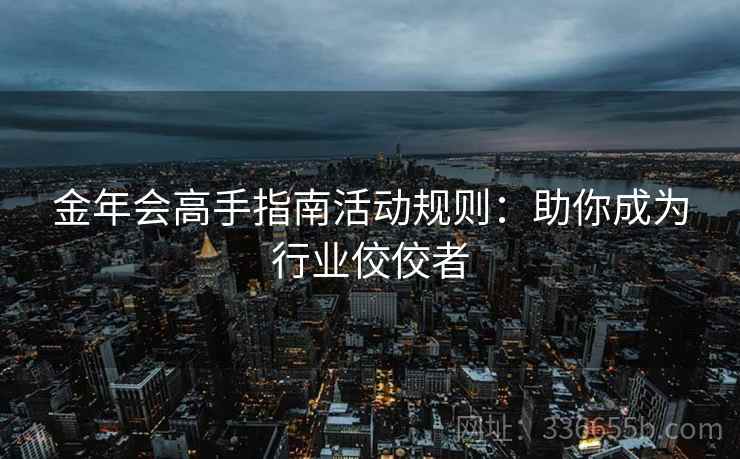 金年会高手指南活动规则：助你成为行业佼佼者