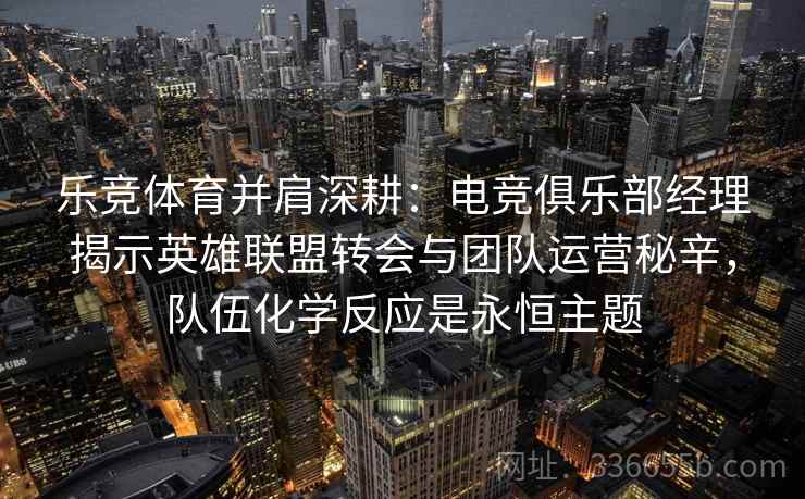 乐竞体育并肩深耕：电竞俱乐部经理揭示英雄联盟转会与团队运营秘辛，队伍化学反应是永恒主题