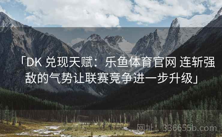 「DK 兑现天赋：乐鱼体育官网 连斩强敌的气势让联赛竞争进一步升级」