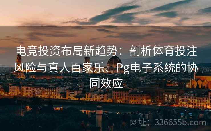 电竞投资布局新趋势：剖析体育投注风险与真人百家乐、Pg电子系统的协同效应